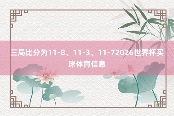 三局比分为11-8、11-3、11-72026世界杯买球体育信息