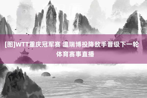 [图]WTT重庆冠军赛 温瑞博投降敌手晋级下一轮    体育赛事直播