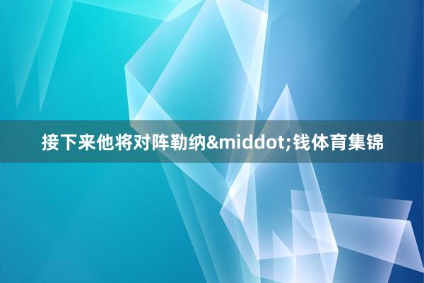 接下来他将对阵勒纳&middot;钱体育集锦