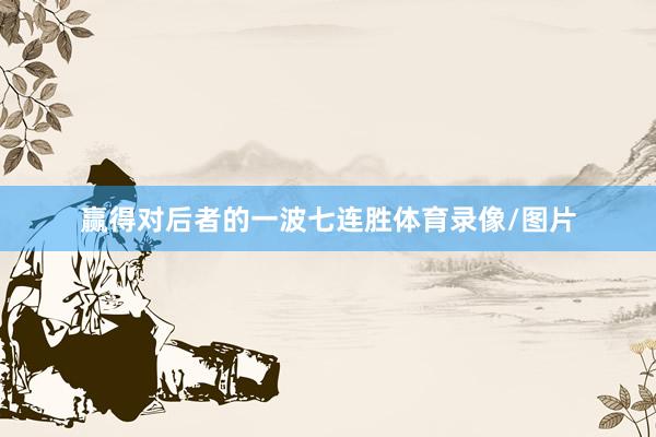 赢得对后者的一波七连胜体育录像/图片