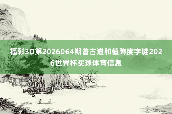 福彩3D第2026064期曾古道和值跨度字谜2026世界杯买球体育信息