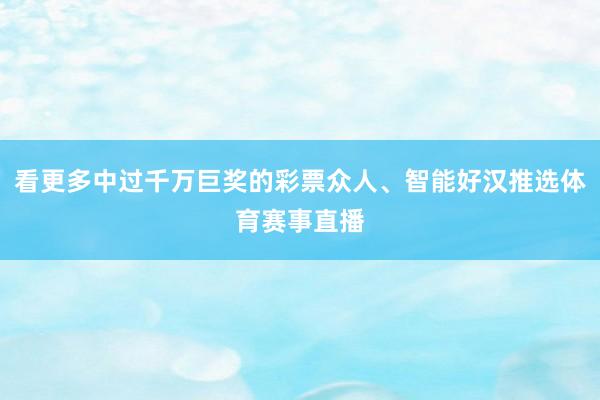 看更多中过千万巨奖的彩票众人、智能好汉推选体育赛事直播