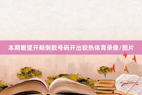 本期瞻望开颠倒数号码开出较热体育录像/图片