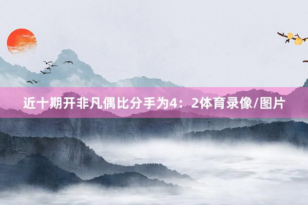 近十期开非凡偶比分手为4:2体育录像/图片
