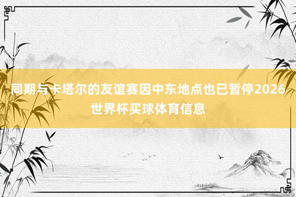同期与卡塔尔的友谊赛因中东地点也已暂停2026世界杯买球体育信息
