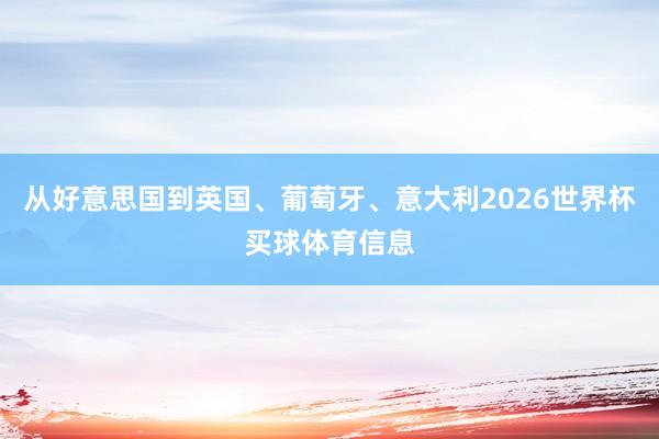 从好意思国到英国、葡萄牙、意大利2026世界杯买球体育信息