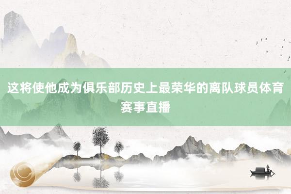 这将使他成为俱乐部历史上最荣华的离队球员体育赛事直播