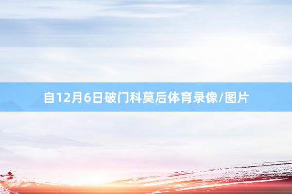 自12月6日破门科莫后体育录像/图片