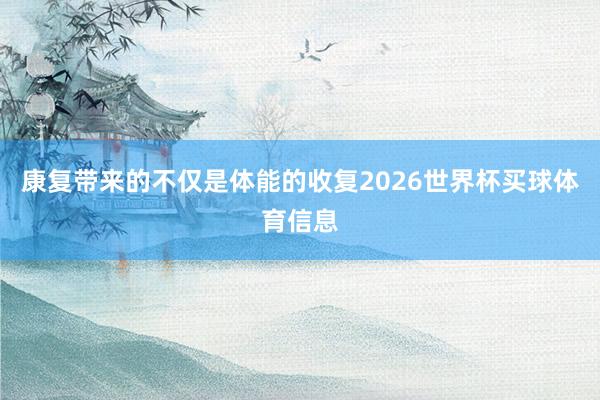 康复带来的不仅是体能的收复2026世界杯买球体育信息