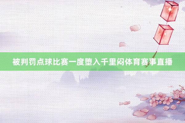 被判罚点球比赛一度堕入千里闷体育赛事直播