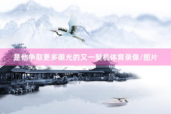 是他争取更多眼光的又一契机体育录像/图片