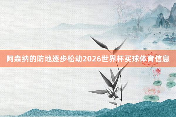 阿森纳的防地逐步松动2026世界杯买球体育信息