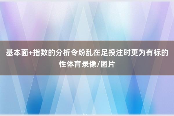 基本面+指数的分析令纷乱在足投注时更为有标的性体育录像/图片