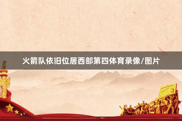 火箭队依旧位居西部第四体育录像/图片