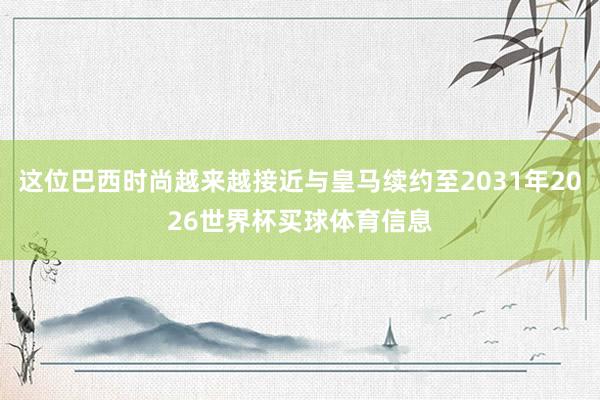 这位巴西时尚越来越接近与皇马续约至2031年2026世界杯买球体育信息