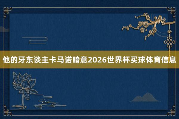 他的牙东谈主卡马诺暗意2026世界杯买球体育信息