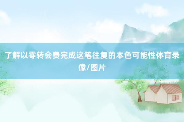 了解以零转会费完成这笔往复的本色可能性体育录像/图片