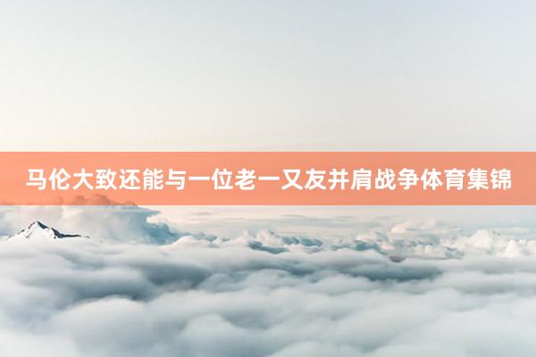 马伦大致还能与一位老一又友并肩战争体育集锦