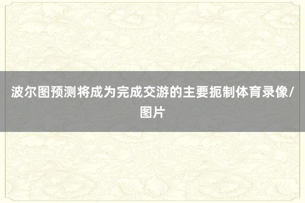 波尔图预测将成为完成交游的主要扼制体育录像/图片