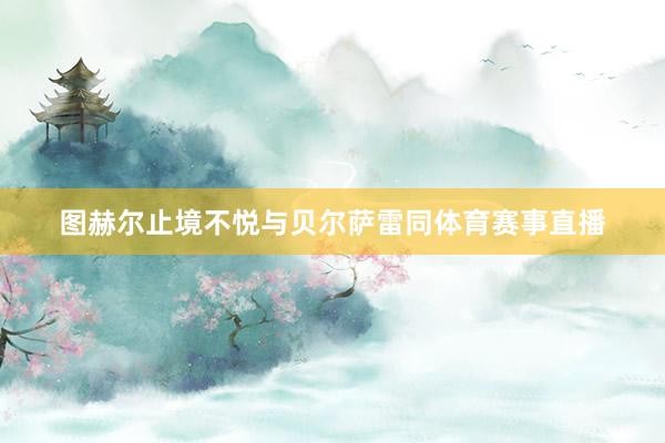 图赫尔止境不悦与贝尔萨雷同体育赛事直播