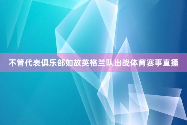 不管代表俱乐部如故英格兰队出战体育赛事直播