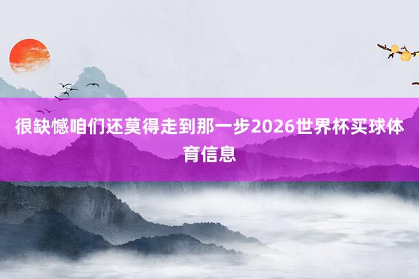 很缺憾咱们还莫得走到那一步2026世界杯买球体育信息