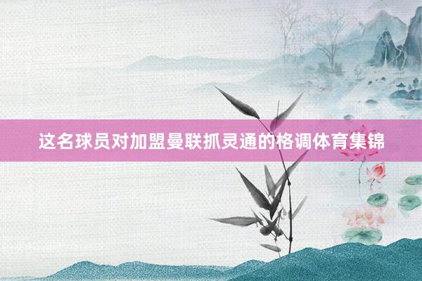 这名球员对加盟曼联抓灵通的格调体育集锦