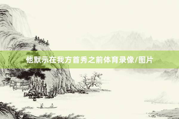 他默示在我方首秀之前体育录像/图片