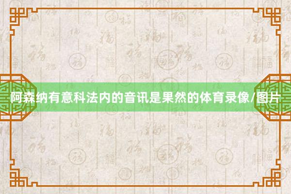 阿森纳有意科法内的音讯是果然的体育录像/图片