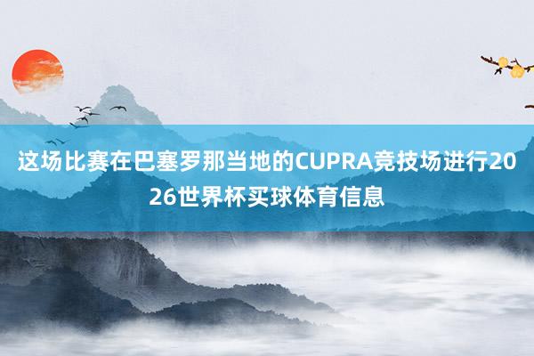 这场比赛在巴塞罗那当地的CUPRA竞技场进行2026世界杯买球体育信息