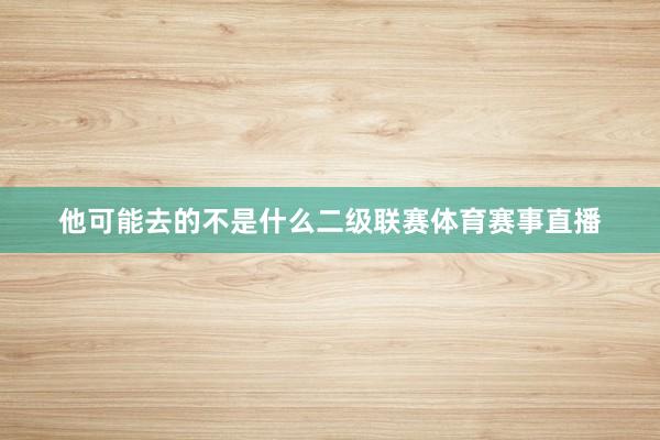 他可能去的不是什么二级联赛体育赛事直播