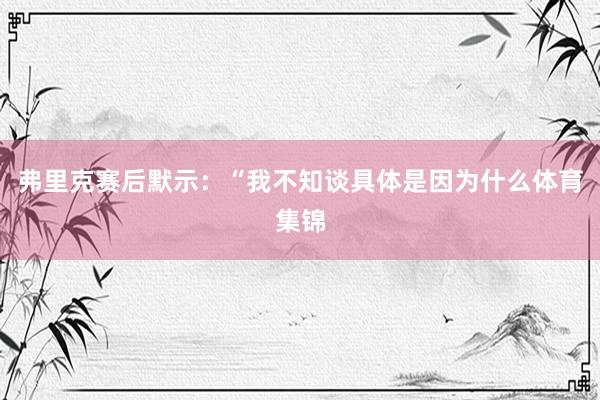弗里克赛后默示：“我不知谈具体是因为什么体育集锦