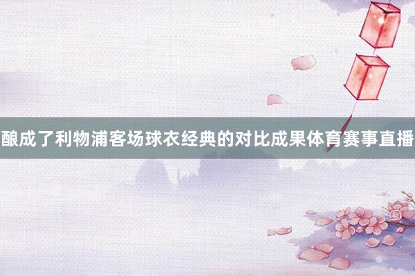 酿成了利物浦客场球衣经典的对比成果体育赛事直播