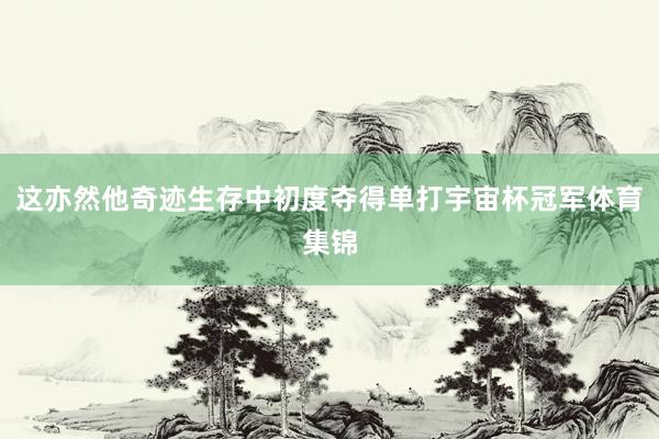 这亦然他奇迹生存中初度夺得单打宇宙杯冠军体育集锦