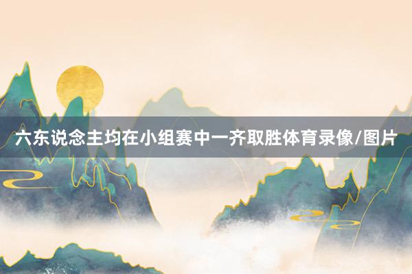 六东说念主均在小组赛中一齐取胜体育录像/图片
