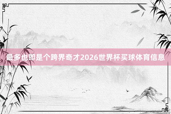 最多也即是个跨界奇才2026世界杯买球体育信息