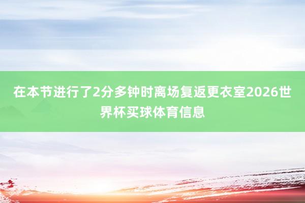 在本节进行了2分多钟时离场复返更衣室2026世界杯买球体育信息