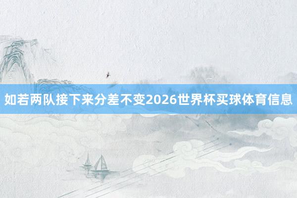 如若两队接下来分差不变2026世界杯买球体育信息