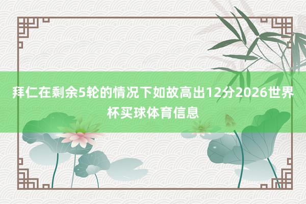 拜仁在剩余5轮的情况下如故高出12分2026世界杯买球体育信息