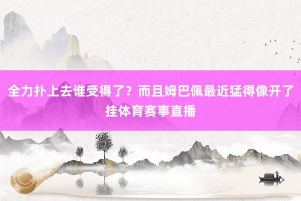 全力扑上去谁受得了？而且姆巴佩最近猛得像开了挂体育赛事直播