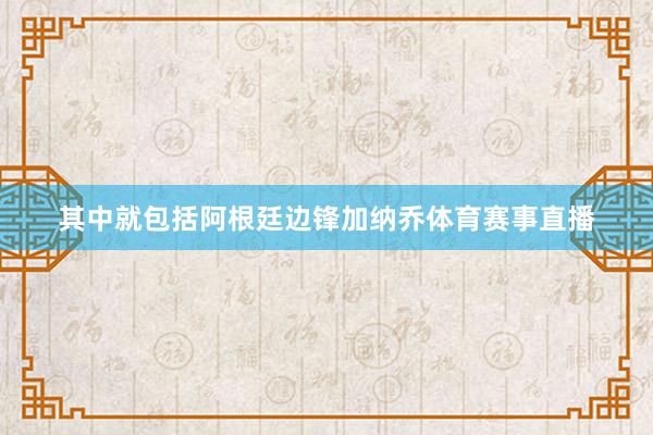 其中就包括阿根廷边锋加纳乔体育赛事直播