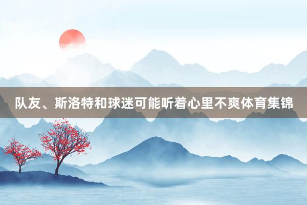队友、斯洛特和球迷可能听着心里不爽体育集锦