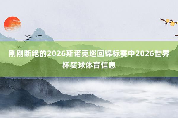 刚刚断绝的2026斯诺克巡回锦标赛中2026世界杯买球体育信息