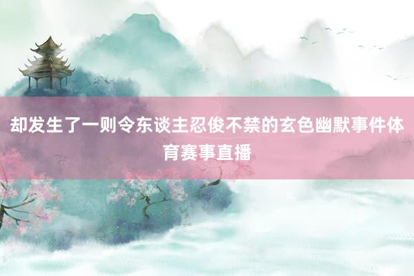 却发生了一则令东谈主忍俊不禁的玄色幽默事件体育赛事直播
