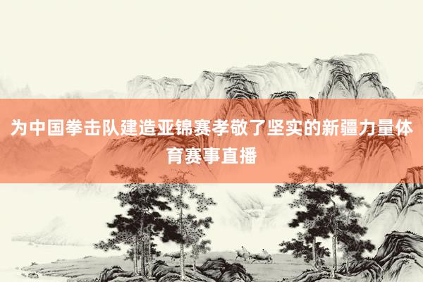 为中国拳击队建造亚锦赛孝敬了坚实的新疆力量体育赛事直播