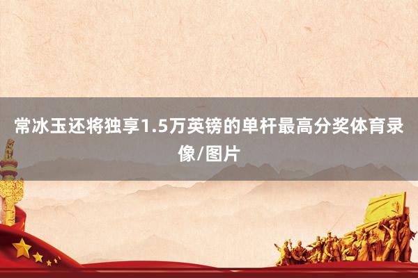 常冰玉还将独享1.5万英镑的单杆最高分奖体育录像/图片
