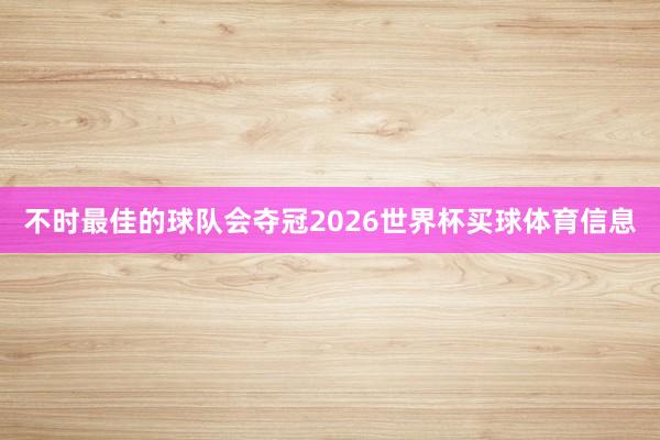 不时最佳的球队会夺冠2026世界杯买球体育信息