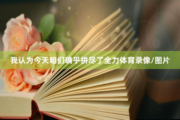 我认为今天咱们确乎拼尽了全力体育录像/图片
