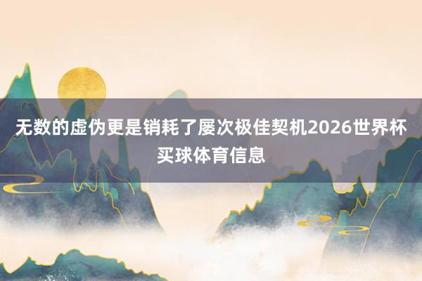 无数的虚伪更是销耗了屡次极佳契机2026世界杯买球体育信息