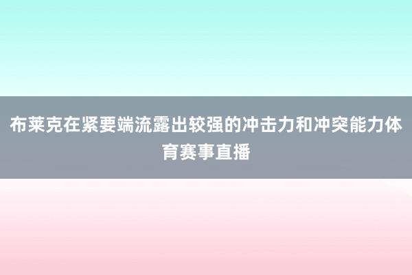 布莱克在紧要端流露出较强的冲击力和冲突能力体育赛事直播
